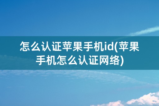 怎么认证苹果手机id(苹果手机怎么认证网络)