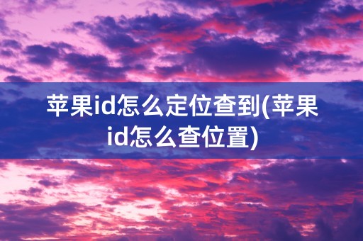 苹果id怎么定位查到(苹果id怎么查位置)