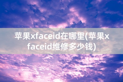 苹果xfaceid在哪里(苹果xfaceid维修多少钱)