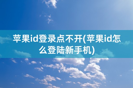 苹果id登录点不开(苹果id怎么登陆新手机)