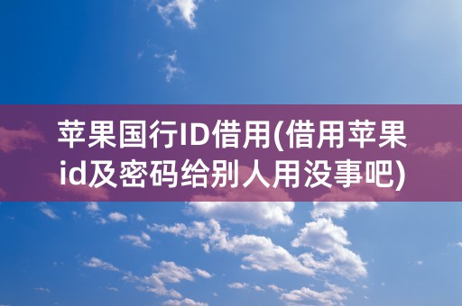 苹果国行ID借用(借用苹果id及密码给别人用没事吧)