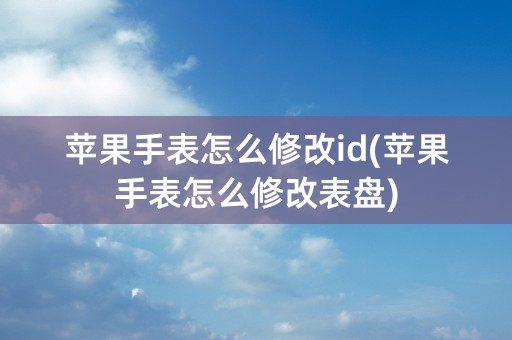 苹果手表怎么修改id(苹果手表怎么修改表盘)