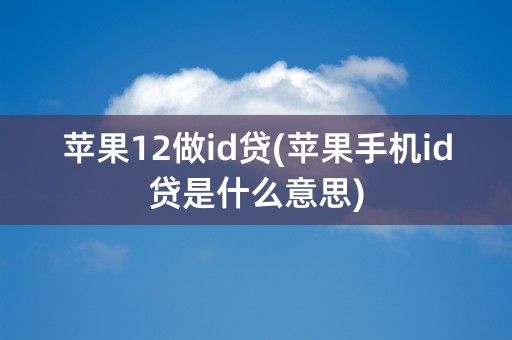 苹果12做id贷(苹果手机id贷是什么意思)