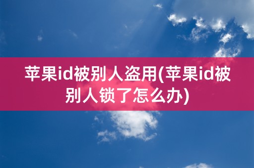 苹果id被别人盗用(苹果id被别人锁了怎么办)