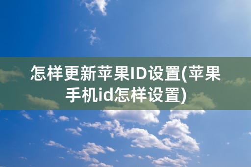 怎样更新苹果ID设置(苹果手机id怎样设置)