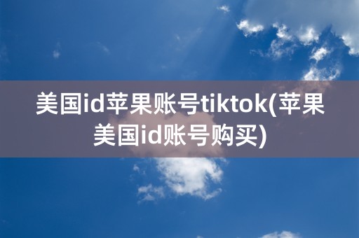 美国id苹果账号tiktok(苹果美国id账号购买)