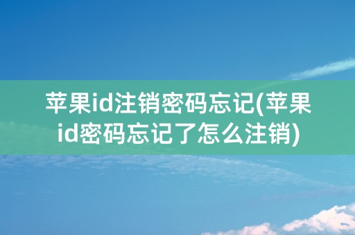 苹果id注销密码忘记(苹果id密码忘记了怎么注销)