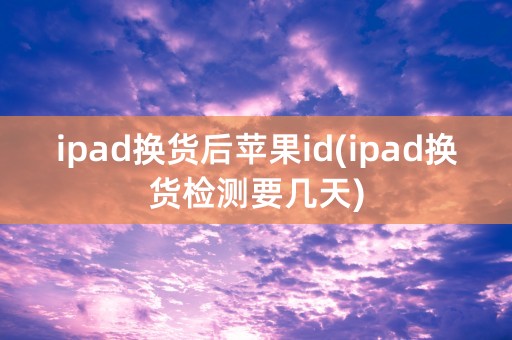 ipad换货后苹果id(ipad换货检测要几天)