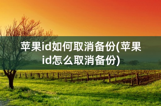 苹果id如何取消备份(苹果id怎么取消备份)