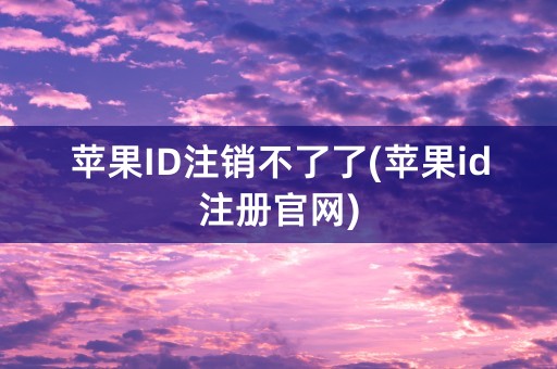 苹果ID注销不了了(苹果id注册官网)