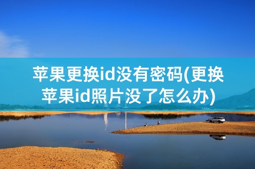 苹果更换id没有密码(更换苹果id照片没了怎么办)