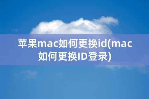 苹果mac如何更换id(mac如何更换ID登录)