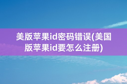 美版苹果id密码错误(美国版苹果id要怎么注册)