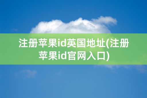 注册苹果id英国地址(注册苹果id官网入口)