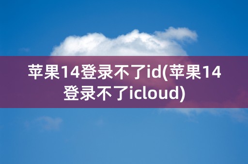 苹果14登录不了id(苹果14登录不了icloud)