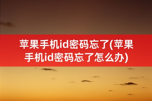 苹果手机id密码忘了(苹果手机id密码忘了怎么办)