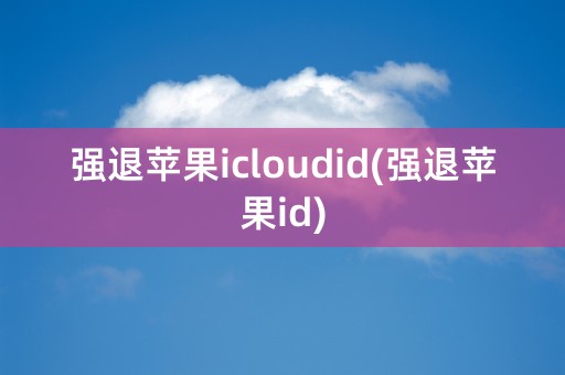 强退苹果icloudid(强退苹果id)