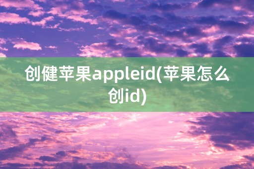 创健苹果appleid(苹果怎么创id)