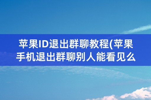 苹果ID退出群聊教程(苹果手机退出群聊别人能看见么)