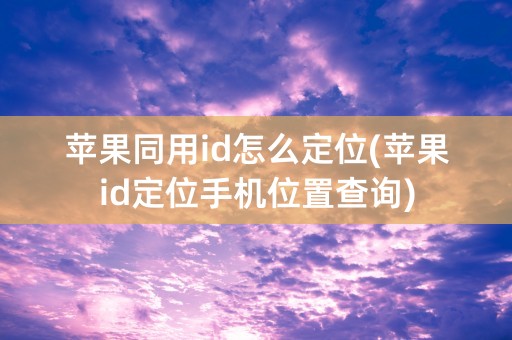 苹果同用id怎么定位(苹果id定位手机位置查询)