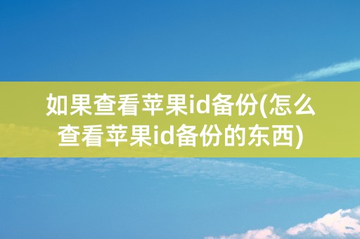 如果查看苹果id备份(怎么查看苹果id备份的东西)