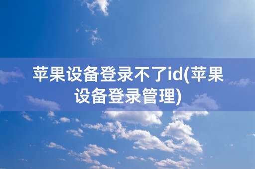 苹果设备登录不了id(苹果设备登录管理)