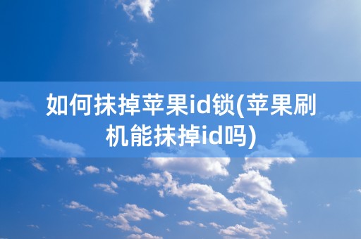 如何抹掉苹果id锁(苹果刷机能抹掉id吗)