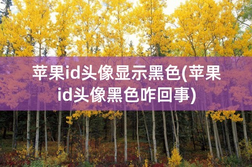 苹果id头像显示黑色(苹果id头像黑色咋回事)