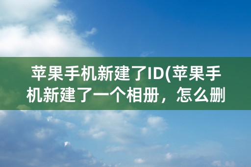 苹果手机新建了ID(苹果手机新建了一个相册，怎么删除)