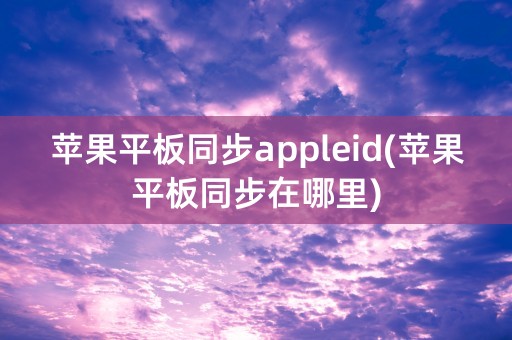 苹果平板同步appleid(苹果平板同步在哪里)