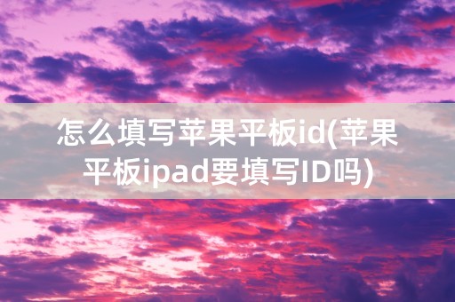 怎么填写苹果平板id(苹果平板ipad要填写ID吗)