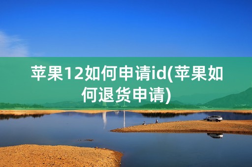 苹果12如何申请id(苹果如何退货申请)