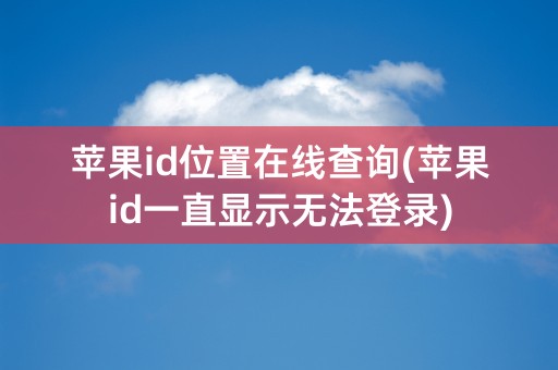 苹果id位置在线查询(苹果id一直显示无法登录)