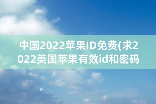 中国2022苹果ID免费(求2022美国苹果有效id和密码)