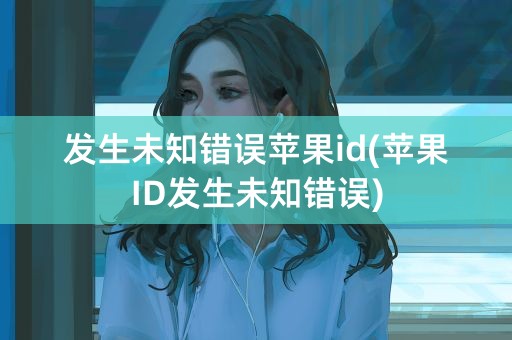 发生未知错误苹果id(苹果ID发生未知错误)