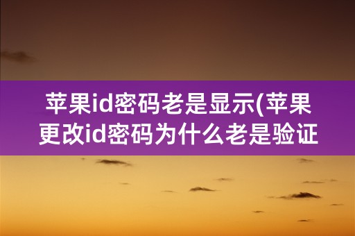 苹果id密码老是显示(苹果更改id密码为什么老是验证失败)