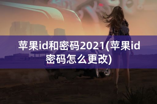 苹果id和密码2021(苹果id密码怎么更改)