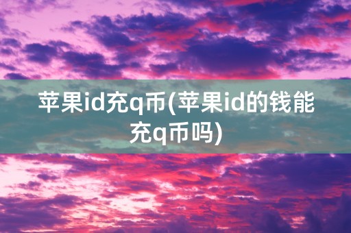 苹果id充q币(苹果id的钱能充q币吗)