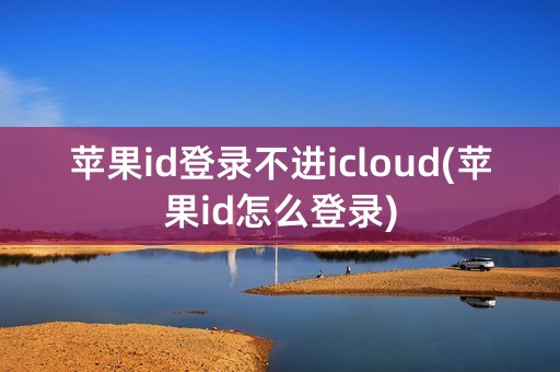 苹果id登录不进icloud(苹果id怎么登录)