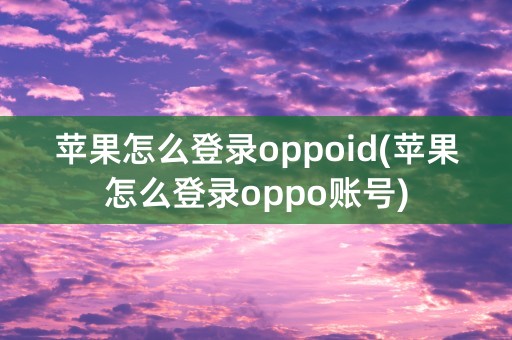 苹果怎么登录oppoid(苹果怎么登录oppo账号)