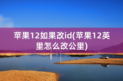 苹果12如果改id(苹果12英里怎么改公里)