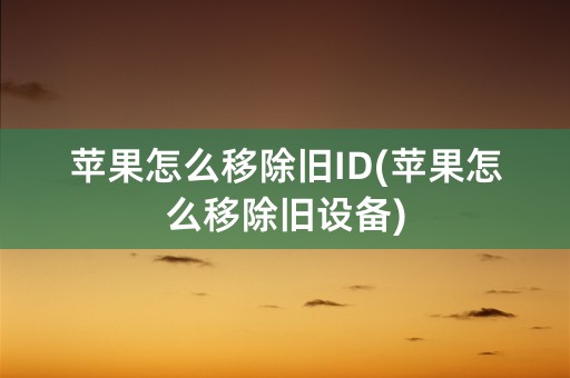 苹果怎么移除旧ID(苹果怎么移除旧设备)