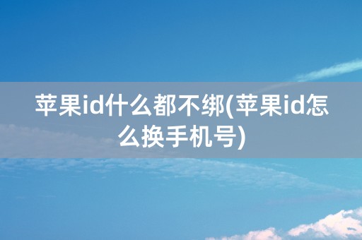 苹果id什么都不绑(苹果id怎么换手机号)