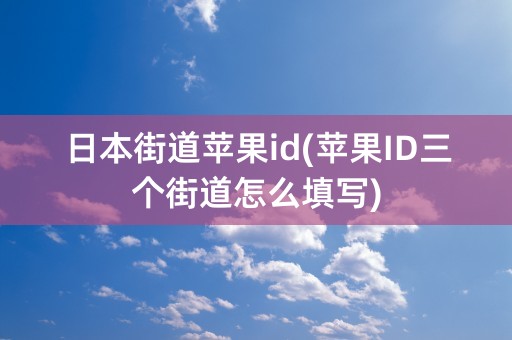 日本街道苹果id(苹果ID三个街道怎么填写)