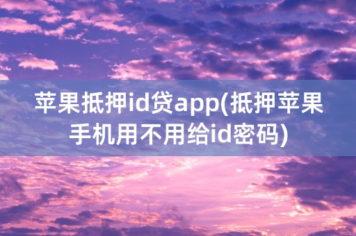 苹果抵押id贷app(抵押苹果手机用不用给id密码)