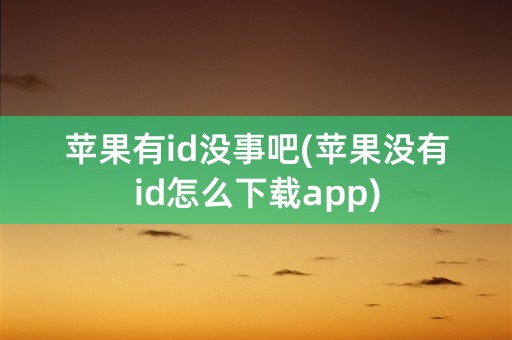 苹果有id没事吧(苹果没有id怎么下载app)