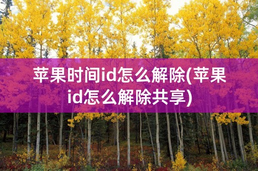 苹果时间id怎么解除(苹果id怎么解除共享)