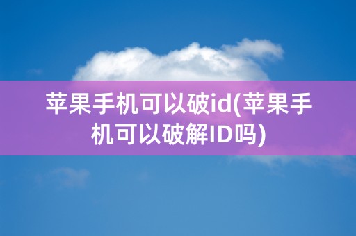 苹果手机可以破id(苹果手机可以破解ID吗)