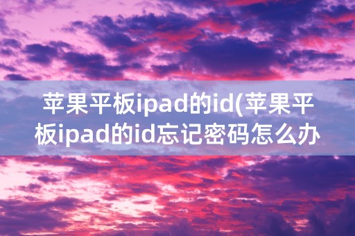 苹果平板ipad的id(苹果平板ipad的id忘记密码怎么办)