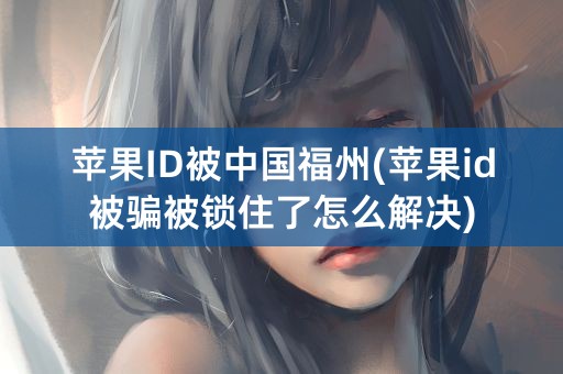 苹果ID被中国福州(苹果id被骗被锁住了怎么解决)